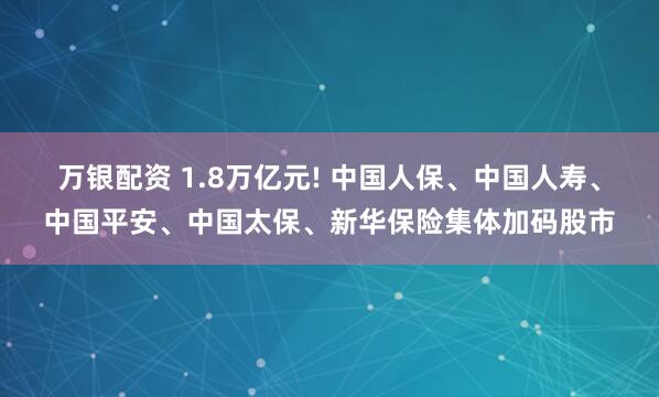 万银配资 1.8万亿元! 中国人保、中国人寿、中国平安、中国太保、新华保险集体加码股市