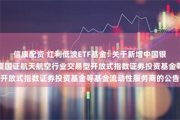 信康配资 红利低波ETF基金: 关于新增中国银河证券股份有限公司为华夏国证航天航空行业交易型开放式指数证券投资基金等基金流动性服务商的公告