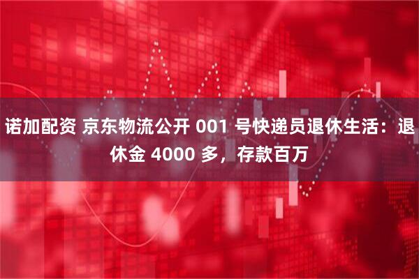 诺加配资 京东物流公开 001 号快递员退休生活：退休金 4000 多，存款百万